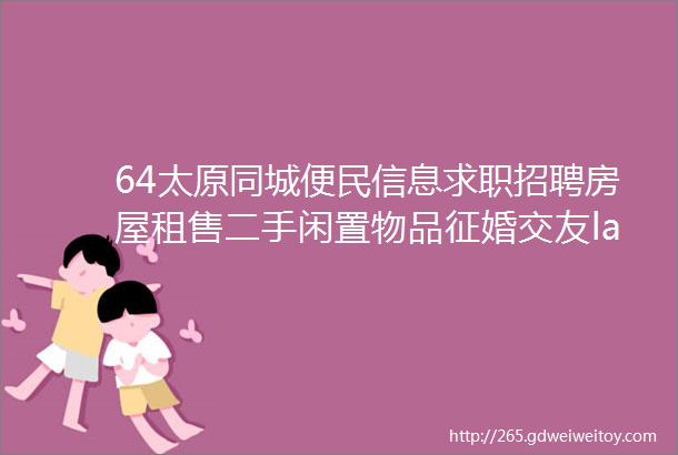 64太原同城便民信息求职招聘房屋租售二手闲置物品征婚交友larr点击查看