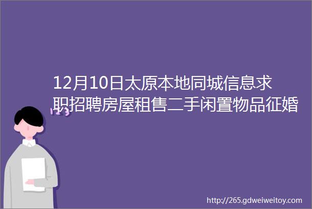 12月10日太原本地同城信息求职招聘房屋租售二手闲置物品征婚交友larr点击查看